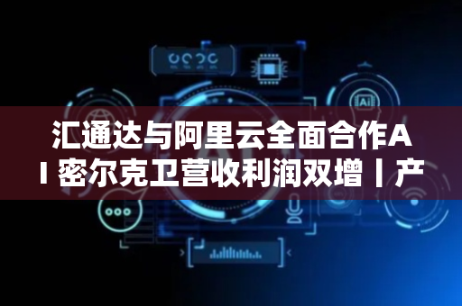 汇通达与阿里云全面合作AI 密尔克卫营收利润双增丨产业互联网周报