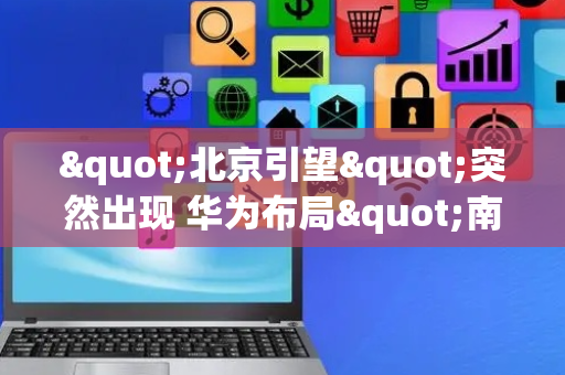 "北京引望"突然出现 华为布局"南北引望"是何用意?