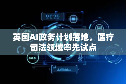 英国AI政务计划落地，医疗司法领域率先试点