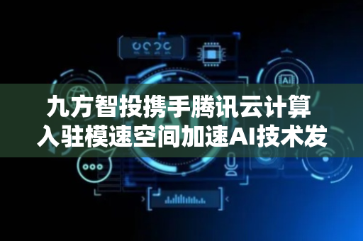 九方智投携手腾讯云计算 入驻模速空间加速AI技术发展