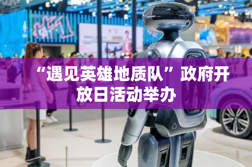 “遇见英雄地质队”政府开放日活动举办