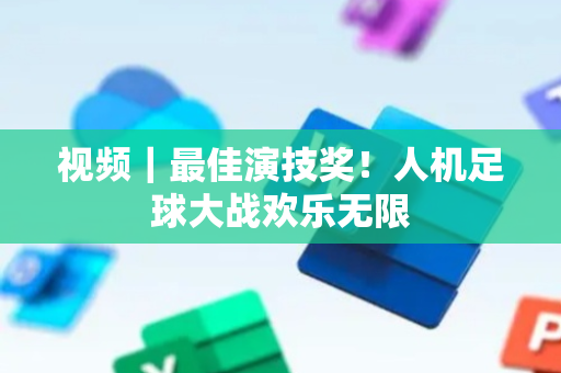 视频｜最佳演技奖！人机足球大战欢乐无限