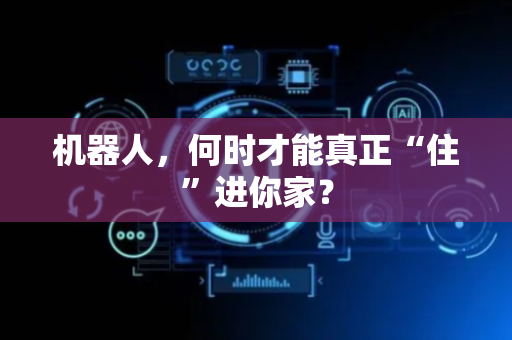 机器人，何时才能真正“住”进你家？