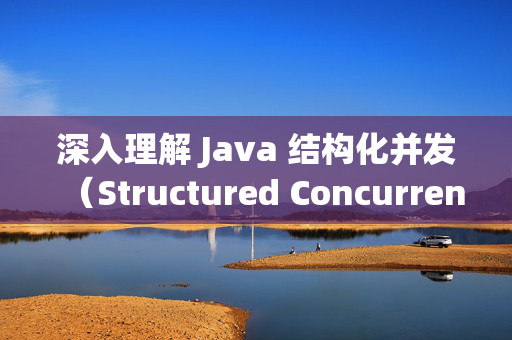 深入理解 Java 结构化并发（Structured Concurrency）