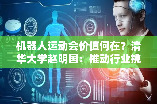 机器人运动会价值何在？清华大学赵明国：推动行业挑战极限