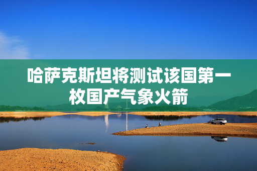 哈萨克斯坦将测试该国第一枚国产气象火箭