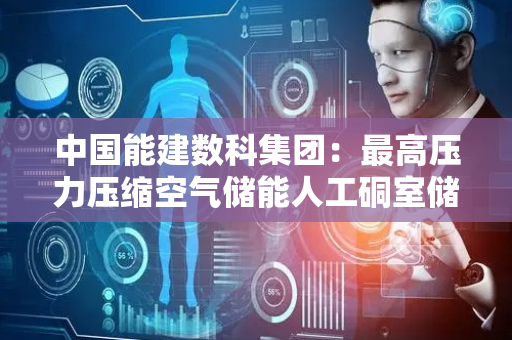 中国能建数科集团：最高压力压缩空气储能人工硐室储气库技术验证成功