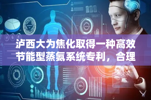 泸西大为焦化取得一种高效节能型蒸氨系统专利，合理利用余热减少热能浪费