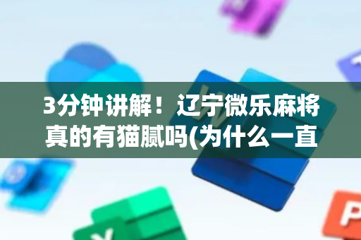 3分钟讲解！辽宁微乐麻将真的有猫腻吗(为什么一直输)