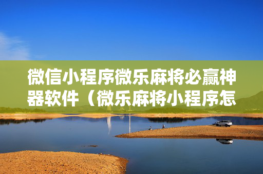微信小程序微乐麻将必赢神器软件（微乐麻将小程序怎么能赢）