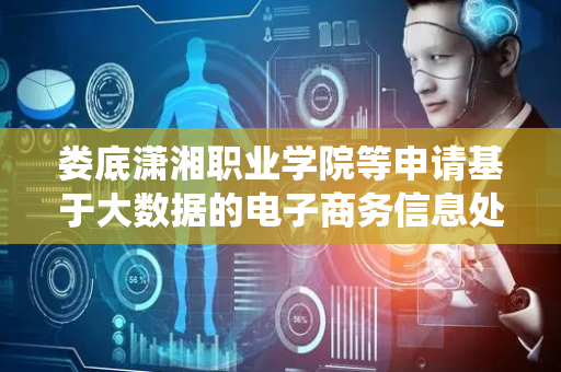 娄底潇湘职业学院等申请基于大数据的电子商务信息处理系统及方法专利，提升数据处理速度和资源利用效率