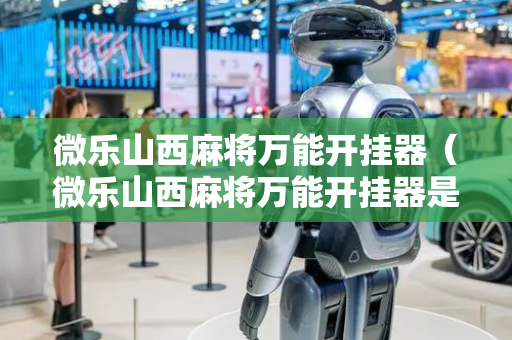 微乐山西麻将万能开挂器（微乐山西麻将万能开挂器是真的吗）