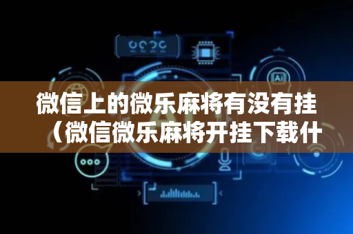 微信上的微乐麻将有没有挂（微信微乐麻将开挂下载什么软件）