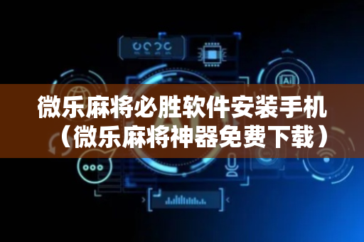 微乐麻将必胜软件安装手机（微乐麻将神器免费下载）