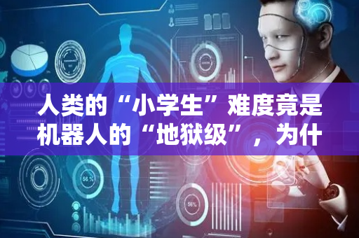 人类的“小学生”难度竟是机器人的“地狱级”，为什么我们还要发展它？