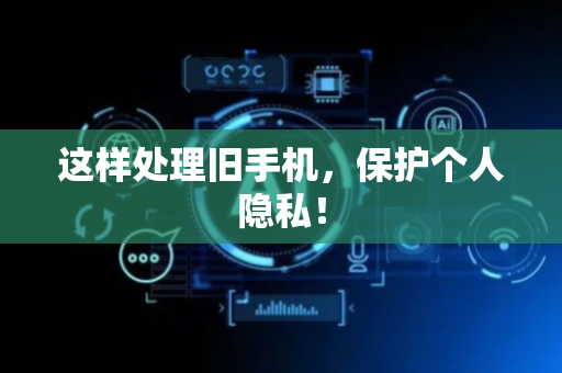 这样处理旧手机，保护个人隐私！