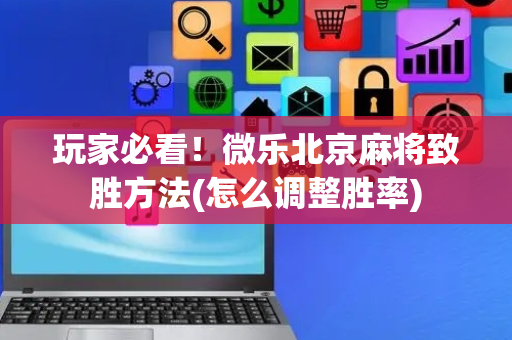 玩家必看！微乐北京麻将致胜方法(怎么调整胜率)