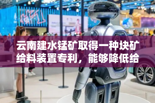 云南建水锰矿取得一种块矿给料装置专利，能够降低给料过程中产生的扬尘
