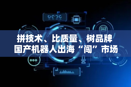 拼技术、比质量、树品牌 国产机器人出海“闯”市场