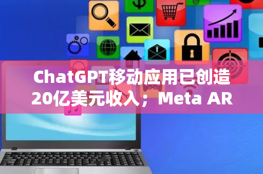 ChatGPT移动应用已创造20亿美元收入；Meta AR智能眼镜被曝定价800美元丨全球科技早参
