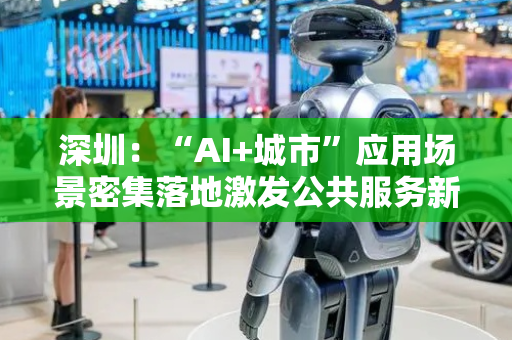 深圳：“AI+城市”应用场景密集落地激发公共服务新活力