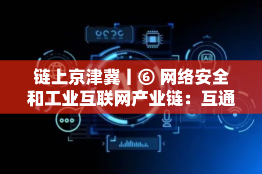 链上京津冀丨⑥ 网络安全和工业互联网产业链：互通共融 织就“一张网”