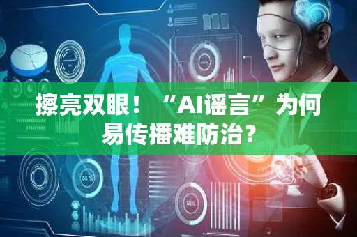擦亮双眼！“AI谣言”为何易传播难防治？
