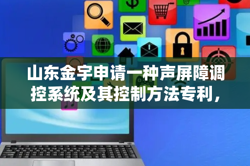 山东金宇申请一种声屏障调控系统及其控制方法专利，适用于高铁、高速公路等场景