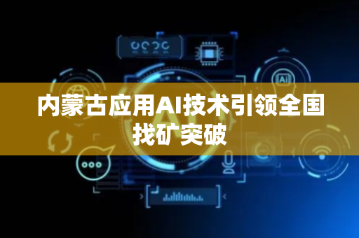 内蒙古应用AI技术引领全国找矿突破