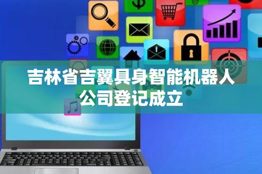 吉林省吉翼具身智能机器人公司登记成立
