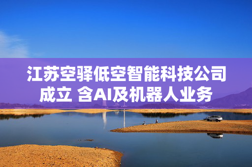 江苏空驿低空智能科技公司成立 含AI及机器人业务