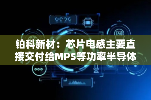 铂科新材：芯片电感主要直接交付给MPS等功率半导体厂商