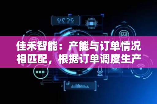 佳禾智能：产能与订单情况相匹配，根据订单调度生产基地产能