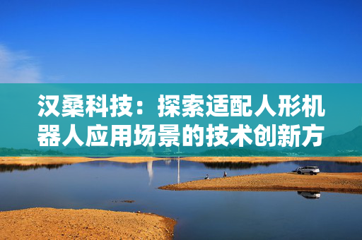 汉桑科技：探索适配人形机器人应用场景的技术创新方案