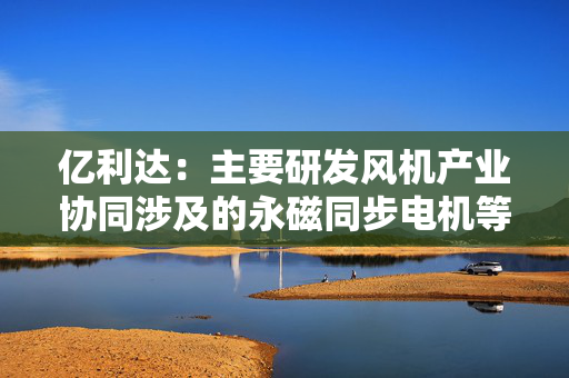 亿利达：主要研发风机产业协同涉及的永磁同步电机等领域