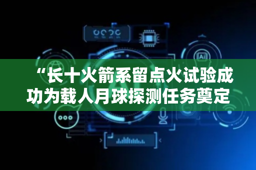 “长十火箭系留点火试验成功为载人月球探测任务奠定重要技术基础”——访中国航天科技集团一院长征十号系列运载火箭总指挥徐洪平