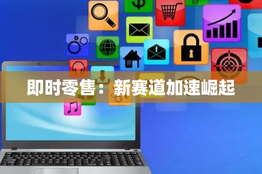 即时零售：新赛道加速崛起