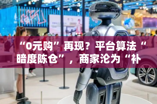 “0元购”再现？平台算法“暗度陈仓”，商家沦为“补贴刺客”买单人