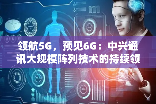 领航5G，预见6G：中兴通讯大规模阵列技术的持续领先之路