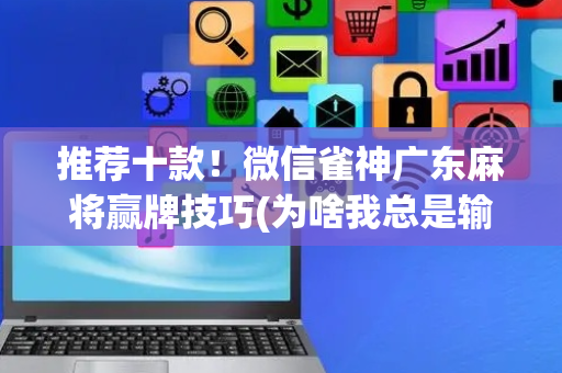 推荐十款！微信雀神广东麻将赢牌技巧(为啥我总是输)
