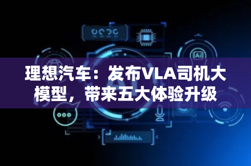 理想汽车：发布VLA司机大模型，带来五大体验升级