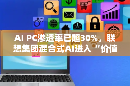 AI PC渗透率已超30%，联想集团混合式AI进入“价值兑现期”
