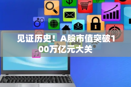 见证历史！A股市值突破100万亿元大关
