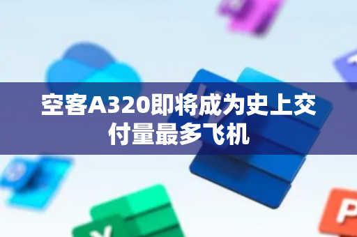 空客A320即将成为史上交付量最多飞机