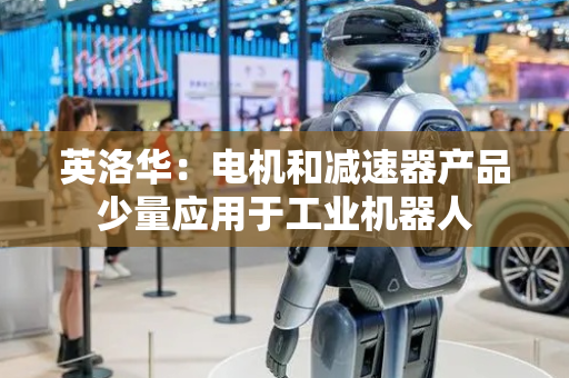 英洛华：电机和减速器产品少量应用于工业机器人