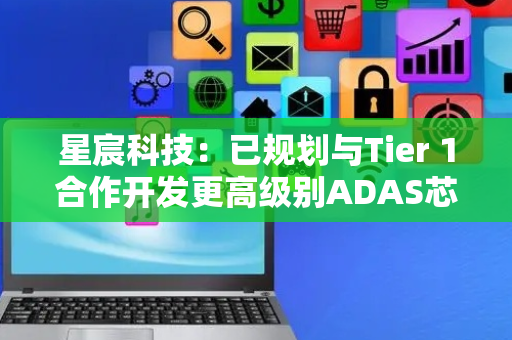 星宸科技：已规划与Tier 1合作开发更高级别ADAS芯片