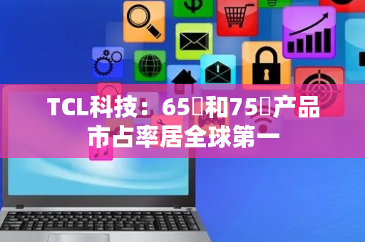 TCL科技：65吋和75吋产品市占率居全球第一