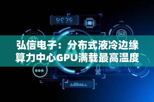 弘信电子：分布式液冷边缘算力中心GPU满载最高温度62℃