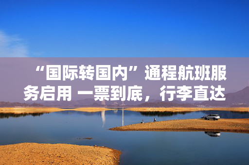 “国际转国内”通程航班服务启用 一票到底，行李直达