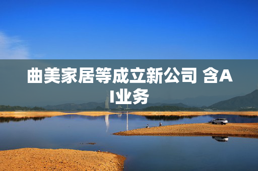 曲美家居等成立新公司 含AI业务